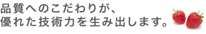 品質のこだわりが、優れた技術を生み出します。