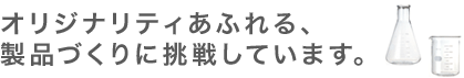 オリジナリティあふれる、
製品づくりに挑戦しています。