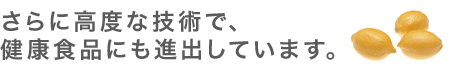 さらに高度な技術で、
  健康食品にも進出しています。